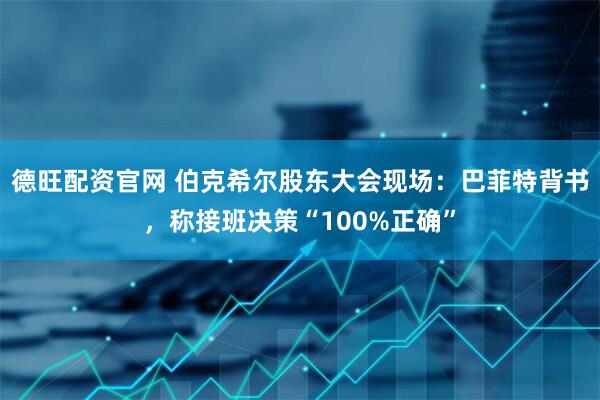 德旺配资官网 伯克希尔股东大会现场：巴菲特背书，称接班决策“100%正确”