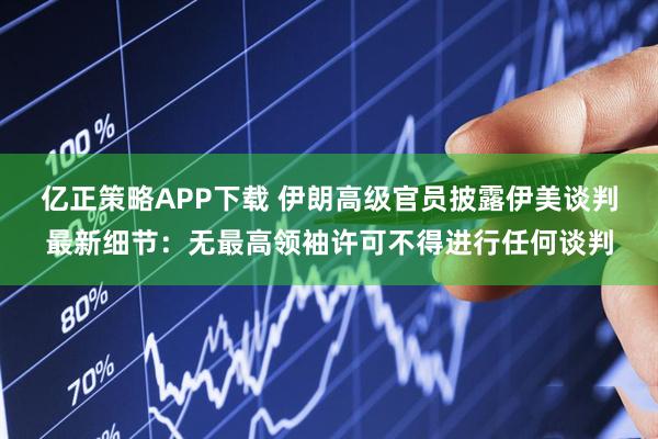 亿正策略APP下载 伊朗高级官员披露伊美谈判最新细节：无最高领袖许可不得进行任何谈判