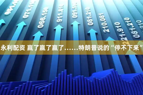 永利配资 赢了赢了赢了……特朗普说的“停不下来”
