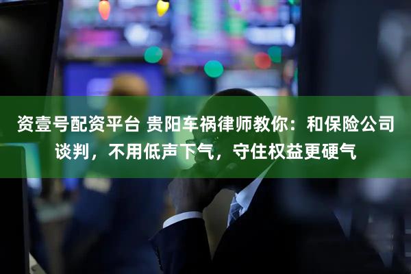 资壹号配资平台 贵阳车祸律师教你：和保险公司谈判，不用低声下气，守住权益更硬气