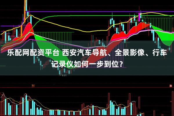 乐配网配资平台 西安汽车导航、全景影像、行车记录仪如何一步到位？