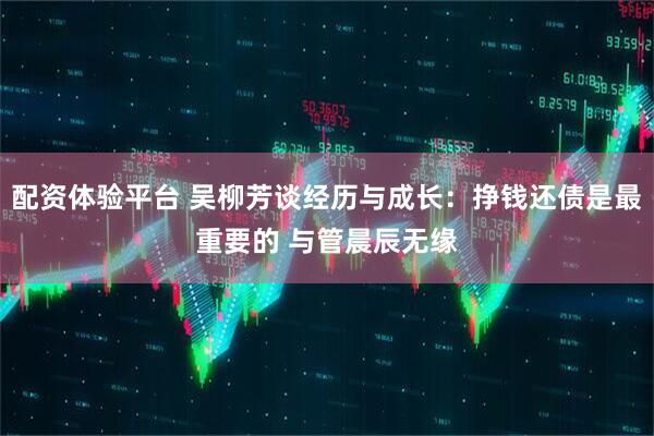 配资体验平台 吴柳芳谈经历与成长：挣钱还债是最重要的 与管晨辰无缘