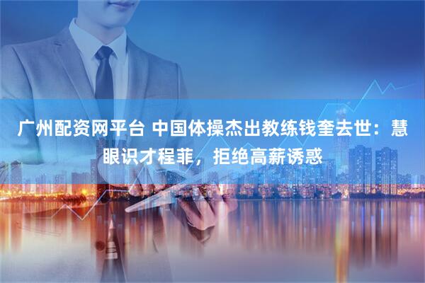 广州配资网平台 中国体操杰出教练钱奎去世：慧眼识才程菲，拒绝高薪诱惑