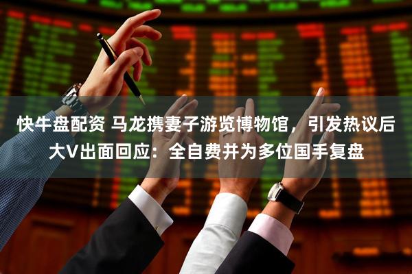快牛盘配资 马龙携妻子游览博物馆，引发热议后大V出面回应：全自费并为多位国手复盘