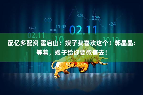 配亿多配资 霍启山：嫂子我喜欢这个！郭晶晶：等着，嫂子给你要微信去！