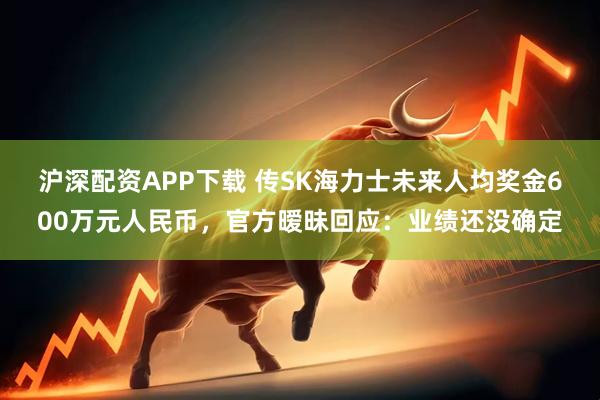沪深配资APP下载 传SK海力士未来人均奖金600万元人民币，官方暧昧回应：业绩还没确定