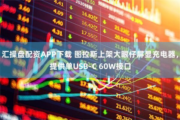 汇操盘配资APP下载 图拉斯上架大眼仔屏显充电器，提供单USB-C 60W接口