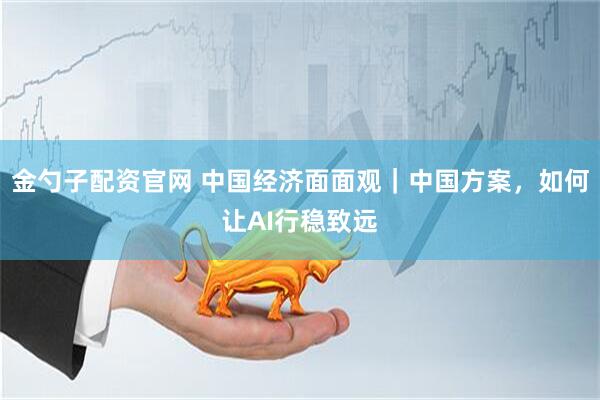 金勺子配资官网 中国经济面面观｜中国方案，如何让AI行稳致远