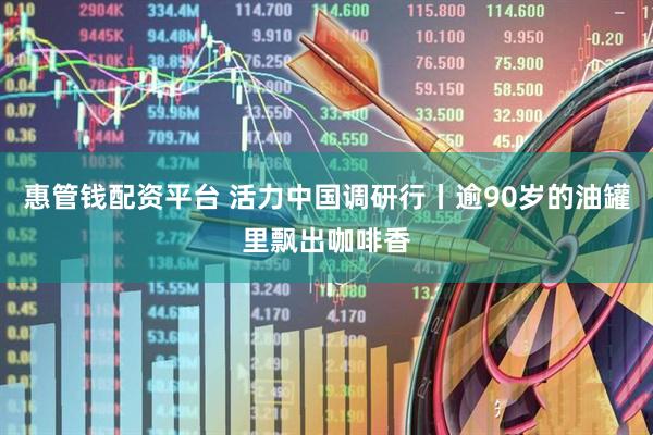 惠管钱配资平台 活力中国调研行丨逾90岁的油罐里飘出咖啡香