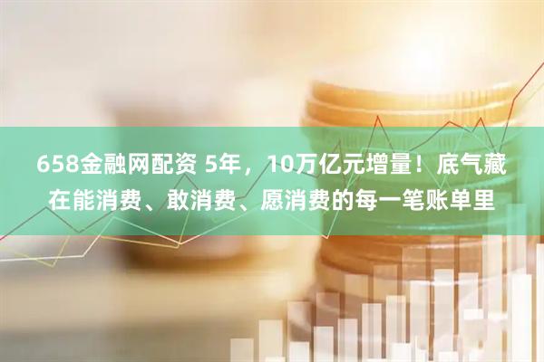 658金融网配资 5年，10万亿元增量！底气藏在能消费、敢消费、愿消费的每一笔账单里