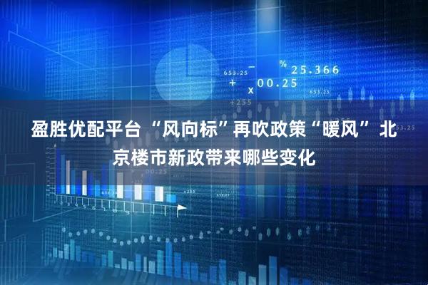 盈胜优配平台 “风向标”再吹政策“暖风” 北京楼市新政带来哪些变化