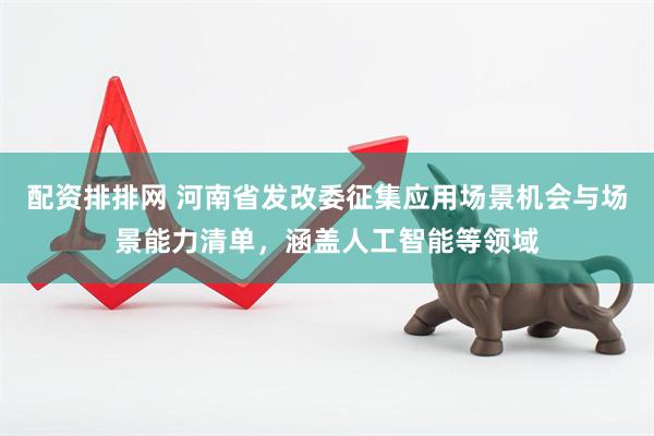 配资排排网 河南省发改委征集应用场景机会与场景能力清单，涵盖人工智能等领域