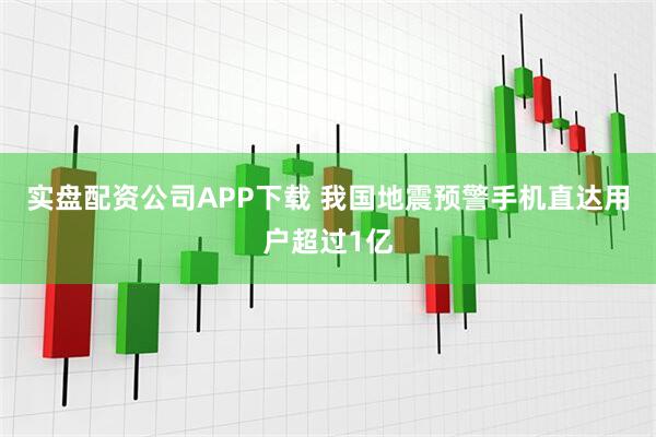 实盘配资公司APP下载 我国地震预警手机直达用户超过1亿