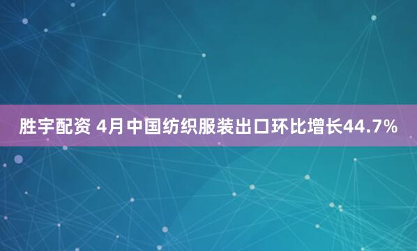 胜宇配资 4月中国纺织服装出口环比增长44.7%