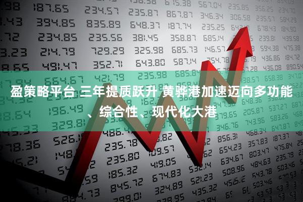 盈策略平台 三年提质跃升 黄骅港加速迈向多功能、综合性、现代化大港