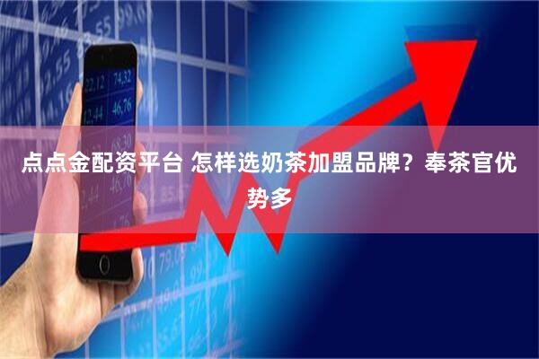 点点金配资平台 怎样选奶茶加盟品牌？奉茶官优势多