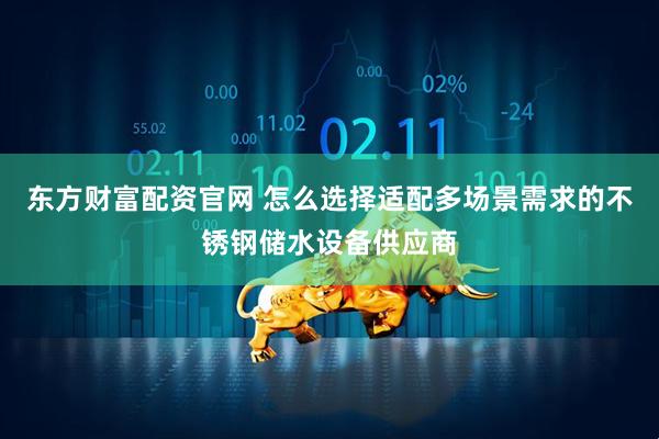 东方财富配资官网 怎么选择适配多场景需求的不锈钢储水设备供应商