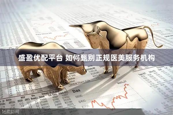 盛盈优配平台 如何甄别正规医美服务机构