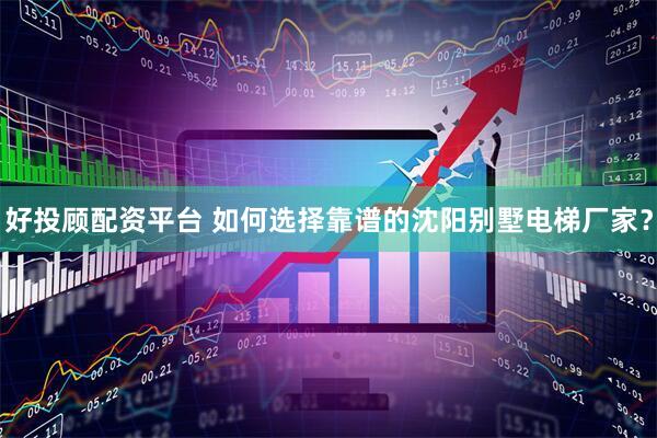 好投顾配资平台 如何选择靠谱的沈阳别墅电梯厂家？