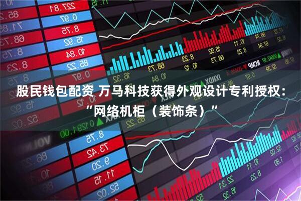 股民钱包配资 万马科技获得外观设计专利授权：“网络机柜（装饰条）”