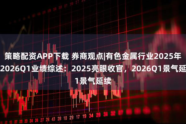 策略配资APP下载 券商观点|有色金属行业2025年及2026Q1业绩综述：2025亮眼收官，2026Q1景气延续