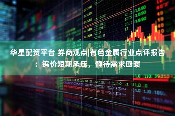 华星配资平台 券商观点|有色金属行业点评报告：钨价短期承压，静待需求回暖