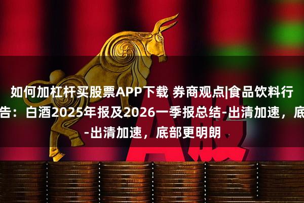 如何加杠杆买股票APP下载 券商观点|食品饮料行业深度报告：白酒2025年报及2026一季报总结-出清加速，底部更明朗