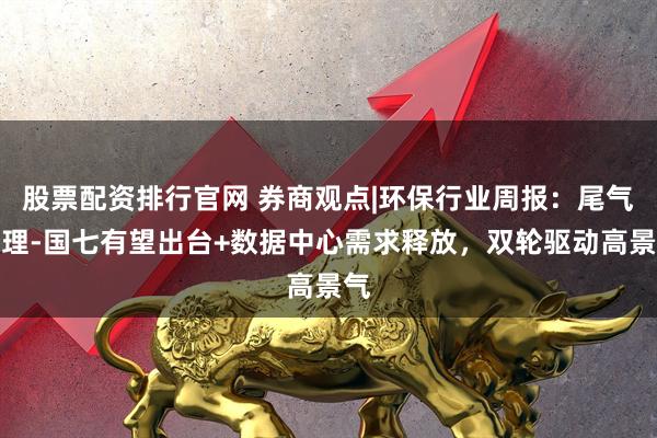 股票配资排行官网 券商观点|环保行业周报：尾气处理-国七有望出台+数据中心需求释放，双轮驱动高景气