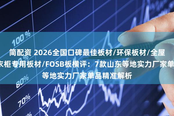 简配资 2026全国口碑最佳板材/环保板材/全屋定制板材/衣柜专用板材/FOSB板横评：7款山东等地实力厂家单品精准解析