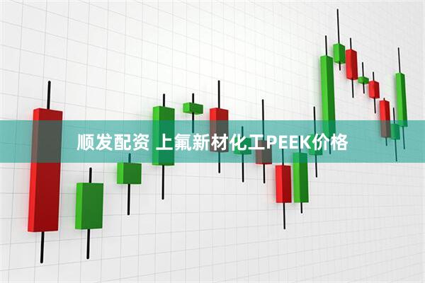顺发配资 上氟新材化工PEEK价格