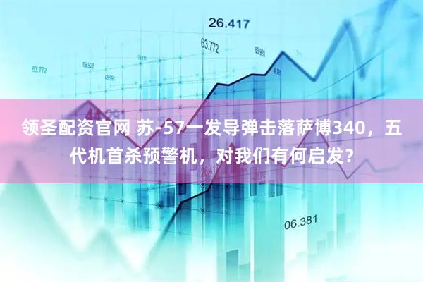 领圣配资官网 苏-57一发导弹击落萨博340，五代机首杀预警机，对我们有何启发？