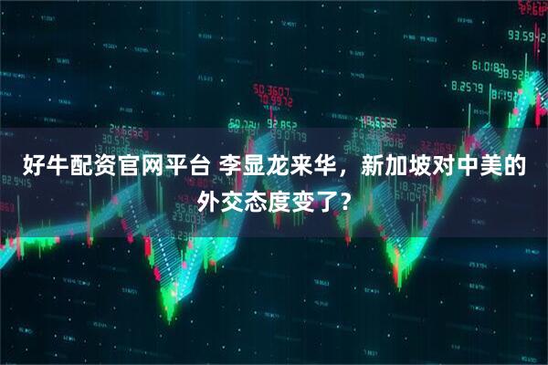 好牛配资官网平台 李显龙来华，新加坡对中美的外交态度变了？