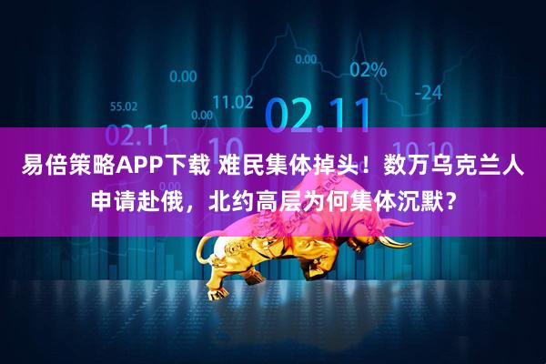 易倍策略APP下载 难民集体掉头！数万乌克兰人申请赴俄，北约高层为何集体沉默？