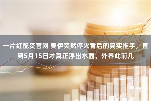 一片红配资官网 美伊突然停火背后的真实推手，直到5月15日才真正浮出水面。外界此前几