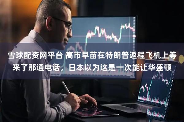 雪球配资网平台 高市早苗在特朗普返程飞机上等来了那通电话，日本以为这是一次能让华盛顿