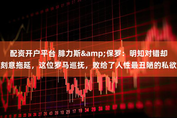 配资开户平台 腓力斯&保罗：明知对错却刻意拖延，这位罗马巡抚，败给了人性最丑陋的私欲
